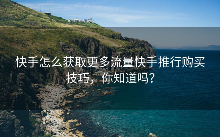 快手怎么获取更多流量快手推行购买技巧，你知道吗？