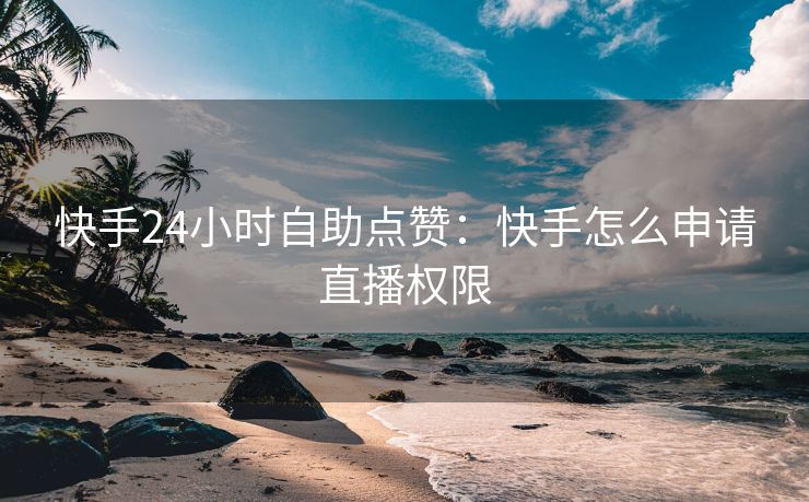 快手24小时自助点赞：快手怎么申请直播权限