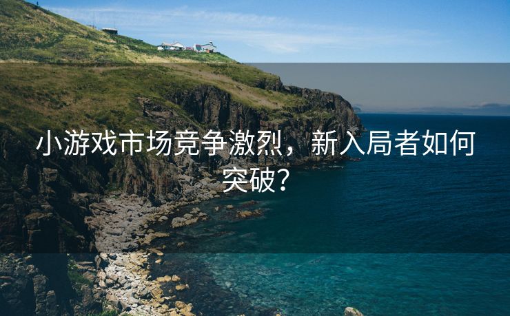 小游戏市场竞争激烈，新入局者如何突破？