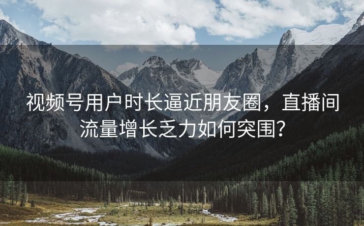 视频号用户时长逼近朋友圈，直播间流量增长乏力如何突围？