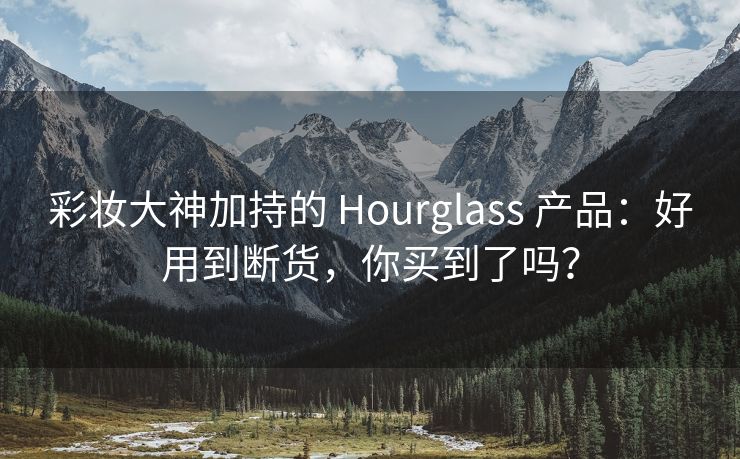 彩妆大神加持的 Hourglass 产品：好用到断货，你买到了吗？