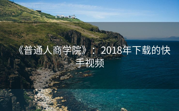 《普通人商学院》：2018年下载的快手视频