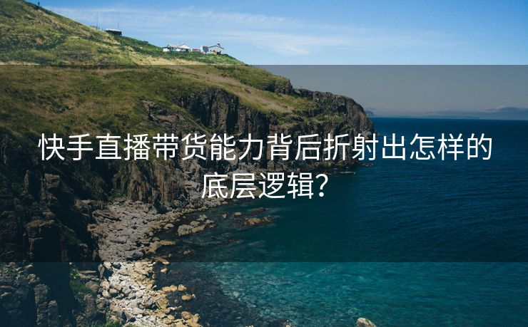 快手直播带货能力背后折射出怎样的底层逻辑？