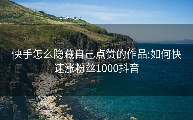 快手怎么隐藏自己点赞的作品:如何快速涨粉丝1000抖音