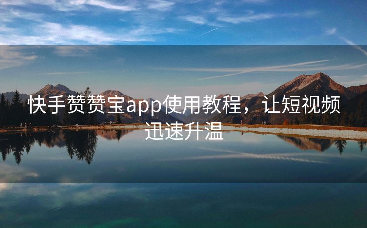 快手赞赞宝app使用教程，让短视频迅速升温