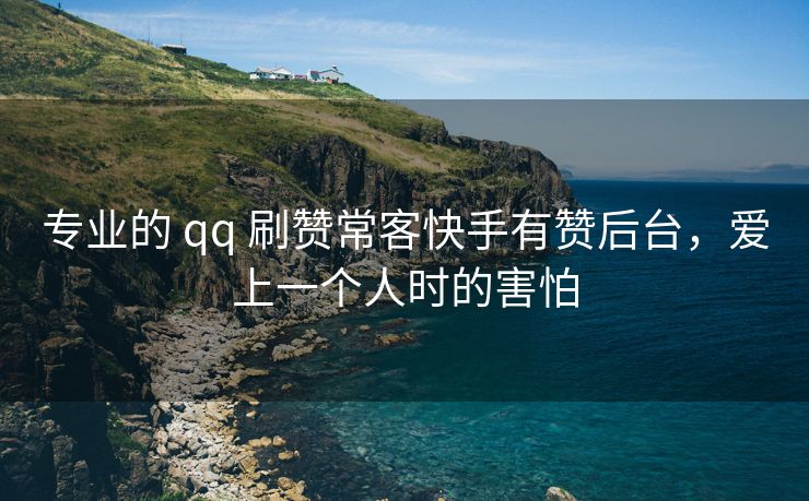 专业的 qq 刷赞常客快手有赞后台，爱上一个人时的害怕