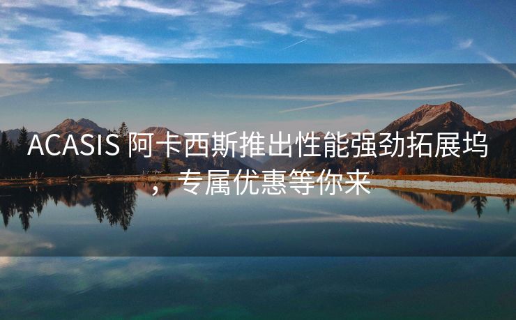 ACASIS 阿卡西斯推出性能强劲拓展坞，专属优惠等你来