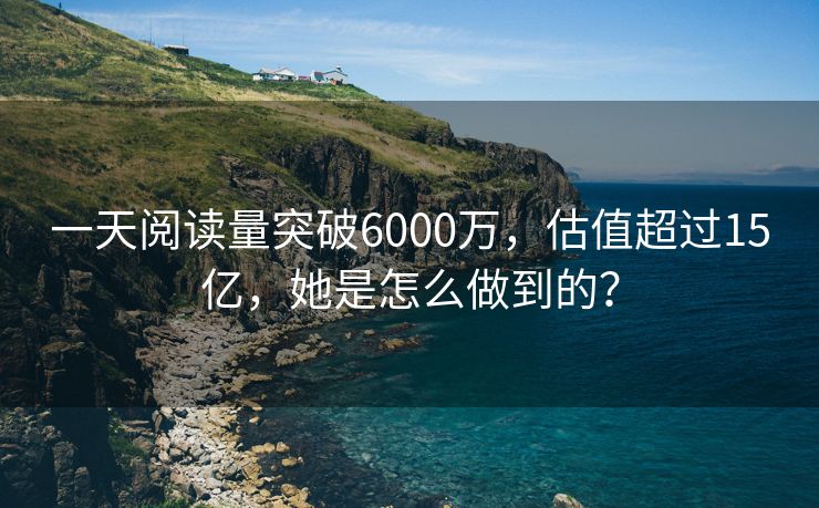 一天阅读量突破6000万，估值超过15亿，她是怎么做到的？