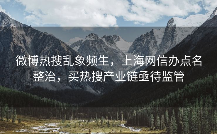 微博热搜乱象频生，上海网信办点名整治，买热搜产业链亟待监管