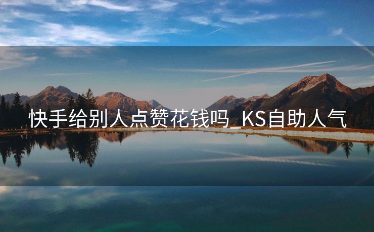 快手给别人点赞花钱吗_KS自助人气