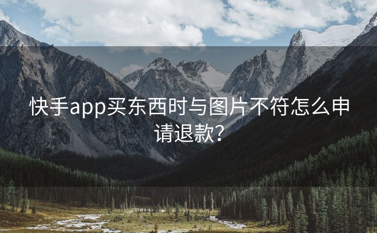 快手app买东西时与图片不符怎么申请退款？