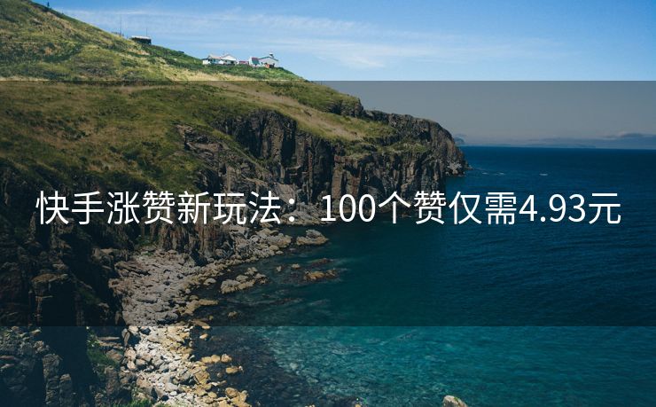 快手涨赞新玩法：100个赞仅需4.93元