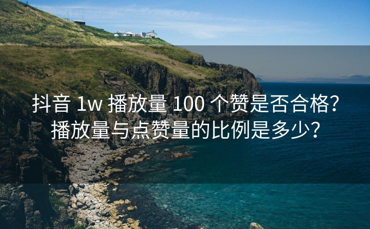 抖音 1w 播放量 100 个赞是否合格？播放量与点赞量的比例是多少？