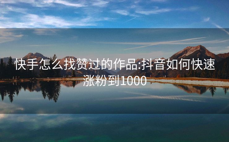 快手怎么找赞过的作品:抖音如何快速涨粉到1000