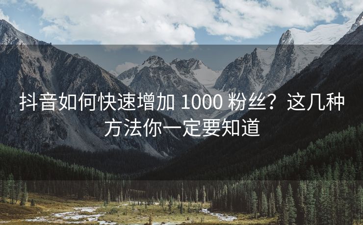 抖音如何快速增加 1000 粉丝？这几种方法你一定要知道