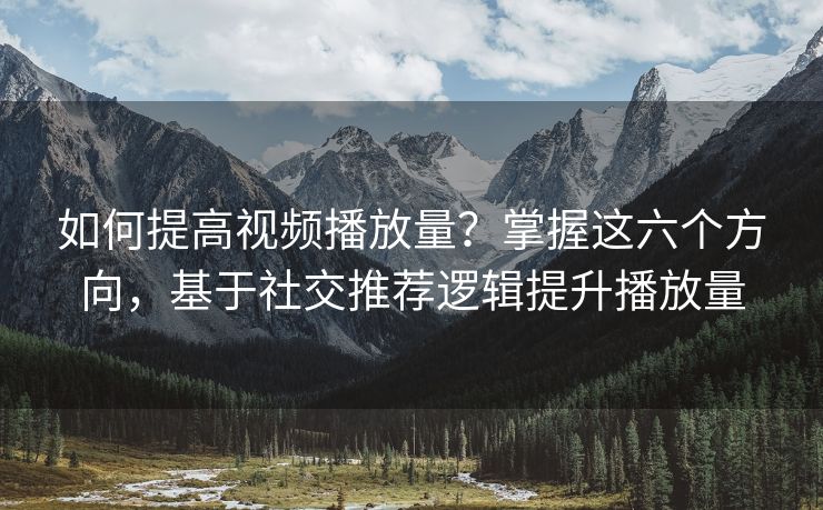 如何提高视频播放量？掌握这六个方向，基于社交推荐逻辑提升播放量