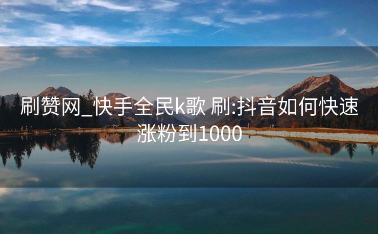 刷赞网_快手全民k歌 刷:抖音如何快速涨粉到1000