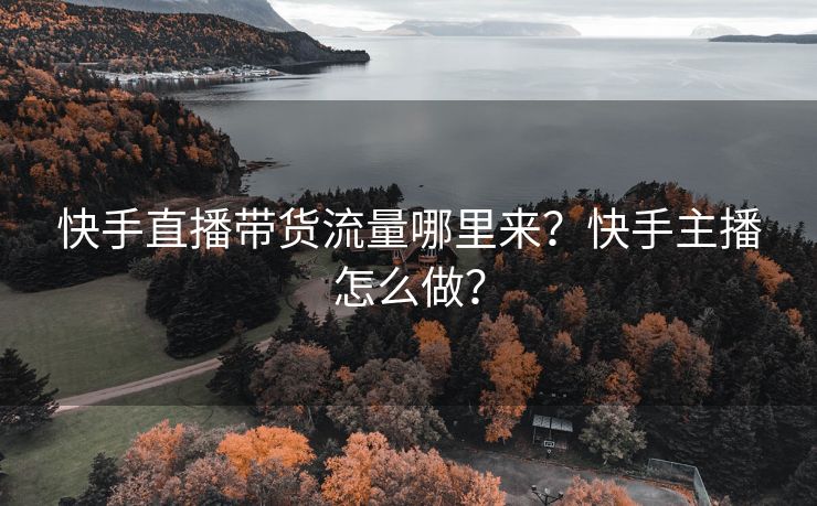 快手直播带货流量哪里来？快手主播怎么做？