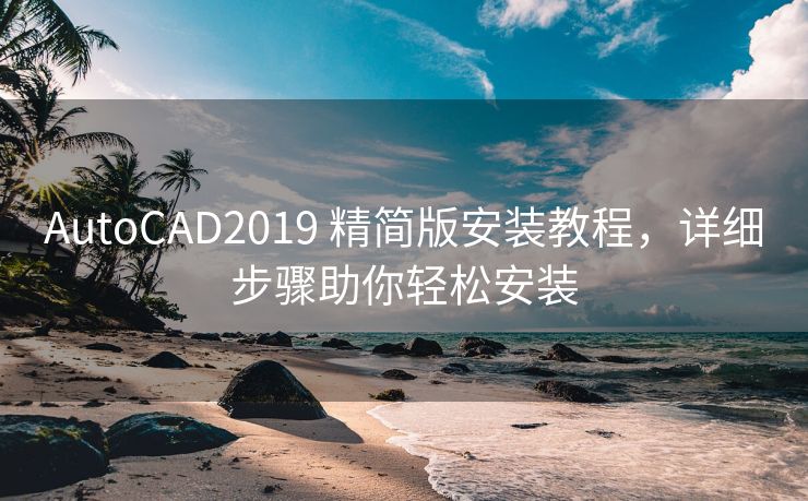 AutoCAD2019 精简版安装教程，详细步骤助你轻松安装