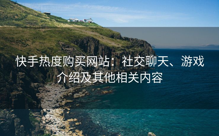 快手热度购买网站：社交聊天、游戏介绍及其他相关内容