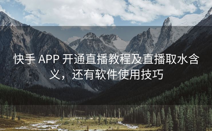 快手 APP 开通直播教程及直播取水含义，还有软件使用技巧