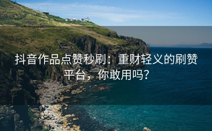 抖音作品点赞秒刷：重财轻义的刷赞平台，你敢用吗？