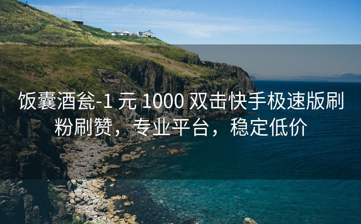 饭囊酒瓮-1 元 1000 双击快手极速版刷粉刷赞，专业平台，稳定低价