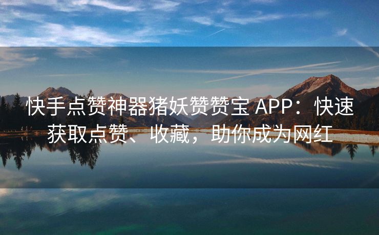 快手点赞神器猪妖赞赞宝 APP：快速获取点赞、收藏，助你成为网红