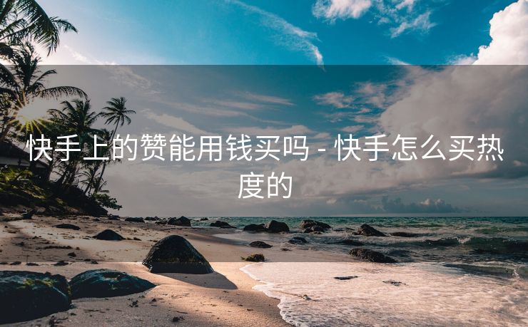 快手上的赞能用钱买吗 - 快手怎么买热度的