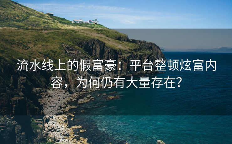 流水线上的假富豪：平台整顿炫富内容，为何仍有大量存在？