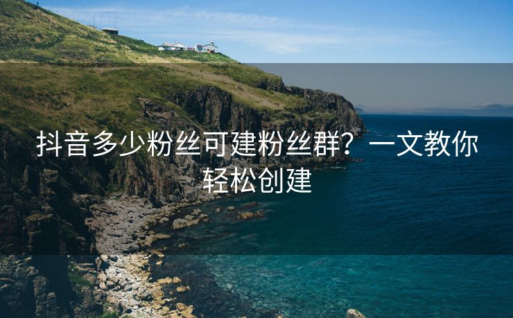 抖音多少粉丝可建粉丝群？一文教你轻松创建