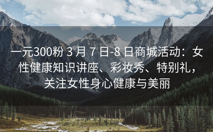 一元300粉 3 月 7 日-8 日商城活动：女性健康知识讲座、彩妆秀、特别礼，关注女性身心健康与美丽