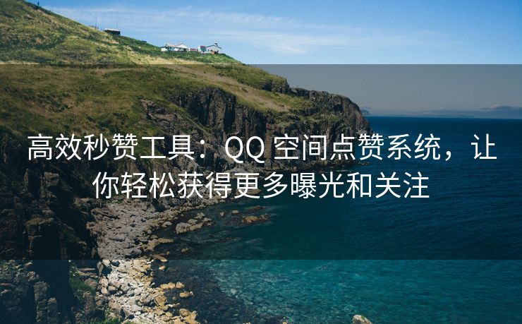 高效秒赞工具：QQ 空间点赞系统，让你轻松获得更多曝光和关注