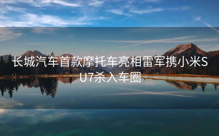 长城汽车首款摩托车亮相雷军携小米SU7杀入车圈