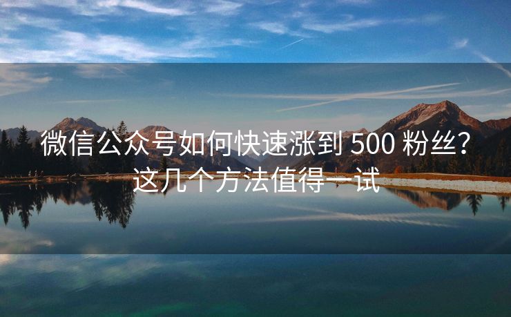 微信公众号如何快速涨到 500 粉丝？这几个方法值得一试