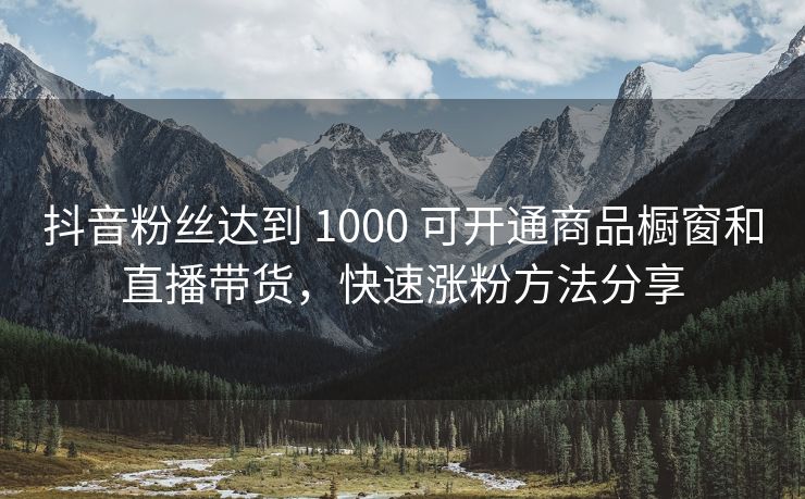 抖音粉丝达到 1000 可开通商品橱窗和直播带货，快速涨粉方法分享