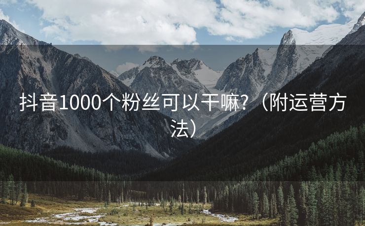 抖音1000个粉丝可以干嘛?（附运营方法）