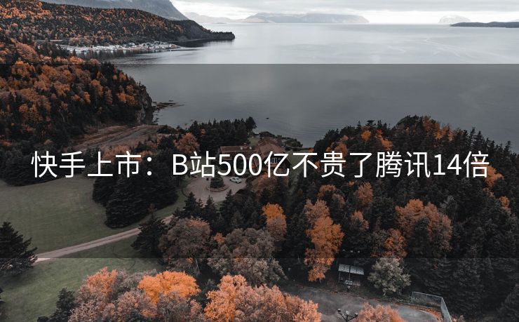 快手上市：B站500亿不贵了腾讯14倍