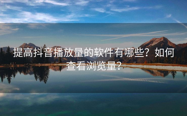 提高抖音播放量的软件有哪些？如何查看浏览量？