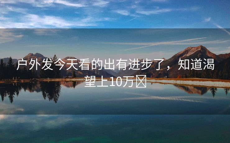 户外发今天看的出有进步了，知道渴望上10万➕