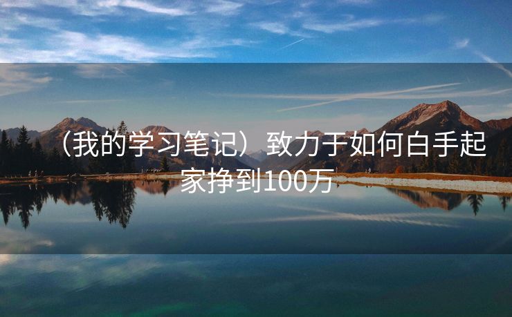 （我的学习笔记）致力于如何白手起家挣到100万