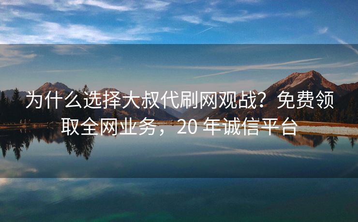 为什么选择大叔代刷网观战？免费领取全网业务，20 年诚信平台