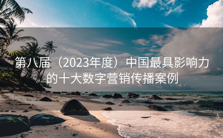 第八届（2023年度）中国最具影响力的十大数字营销传播案例