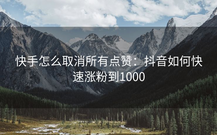 快手怎么取消所有点赞：抖音如何快速涨粉到1000