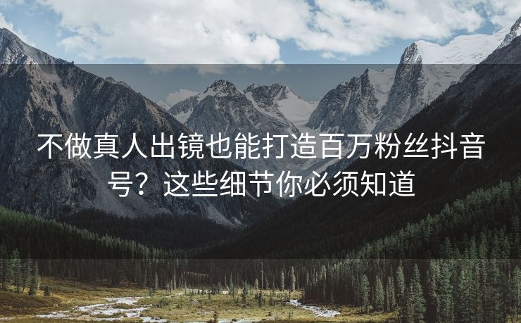 不做真人出镜也能打造百万粉丝抖音号？这些细节你必须知道