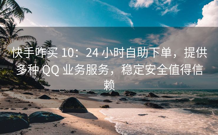 快手咋买 10：24 小时自助下单，提供多种 QQ 业务服务，稳定安全值得信赖