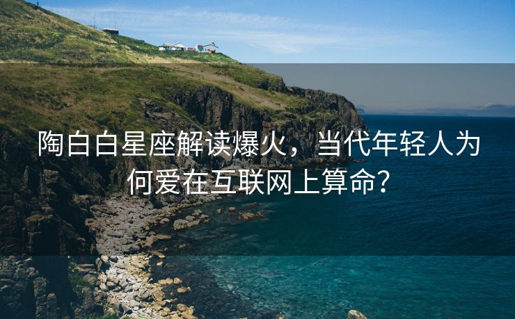 陶白白星座解读爆火，当代年轻人为何爱在互联网上算命？