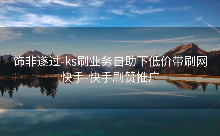 饰非遂过-ks刷业务自助下低价带刷网快手-快手刷赞推广