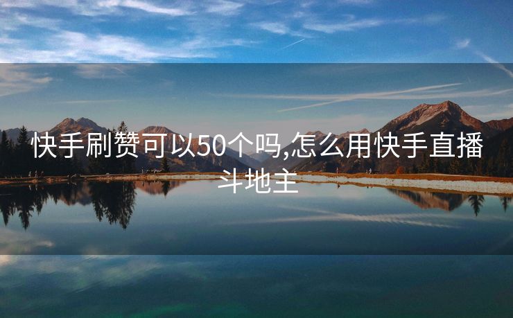 快手刷赞可以50个吗,怎么用快手直播斗地主