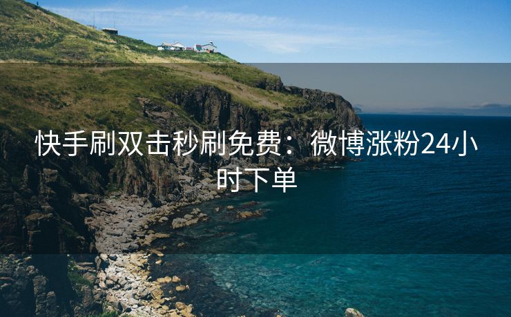 快手刷双击秒刷免费：微博涨粉24小时下单